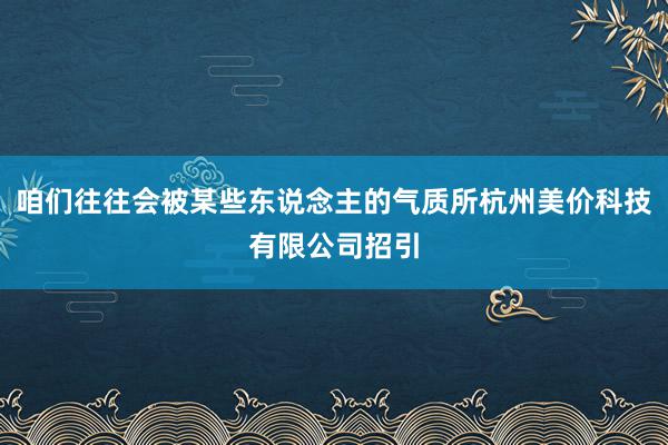咱们往往会被某些东说念主的气质所杭州美价科技有限公司招引