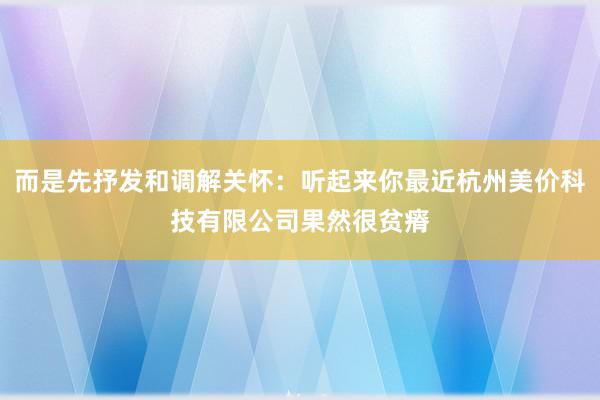 而是先抒发和调解关怀:听起来你最近杭州美价科技有限公司果然很贫瘠