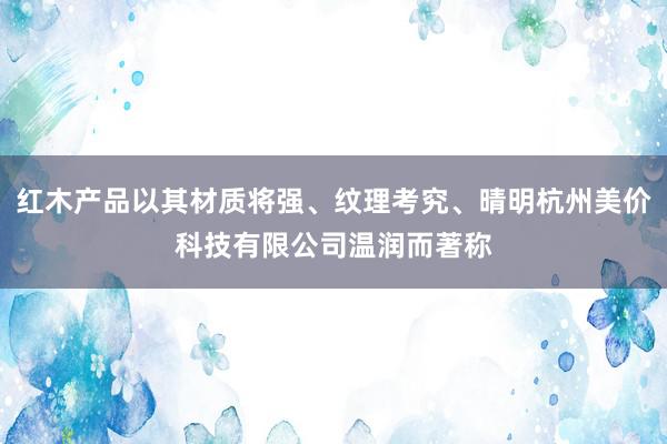 红木产品以其材质将强、纹理考究、晴明杭州美价科技有限公司温润而著称