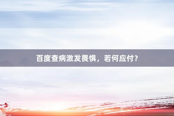 百度查病激发畏惧,若何应付?