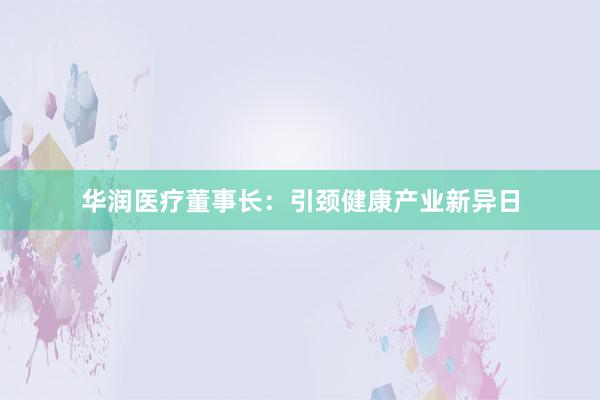 华润医疗董事长：引颈健康产业新异日